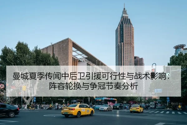 曼城夏季传闻中后卫引援可行性与战术影响：阵容轮换与争冠节奏分析